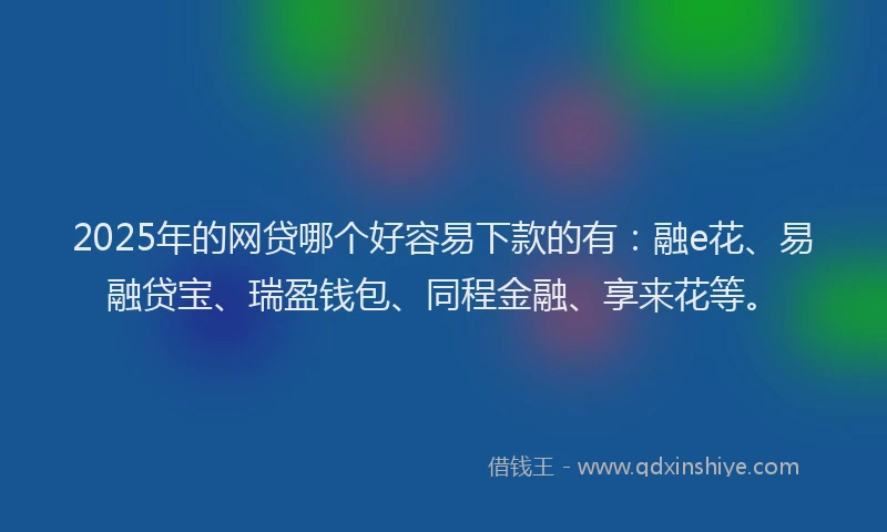 2025年的网贷哪个好容易下款的有：融e花、易融贷宝、瑞盈钱包、同程金融、享来花等。