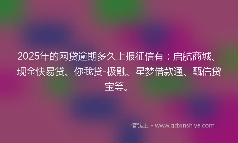 2025年的网贷逾期多久上报征信有：启航商城、现金快易贷、你我贷-极融、星梦借款通、甄信贷宝等。