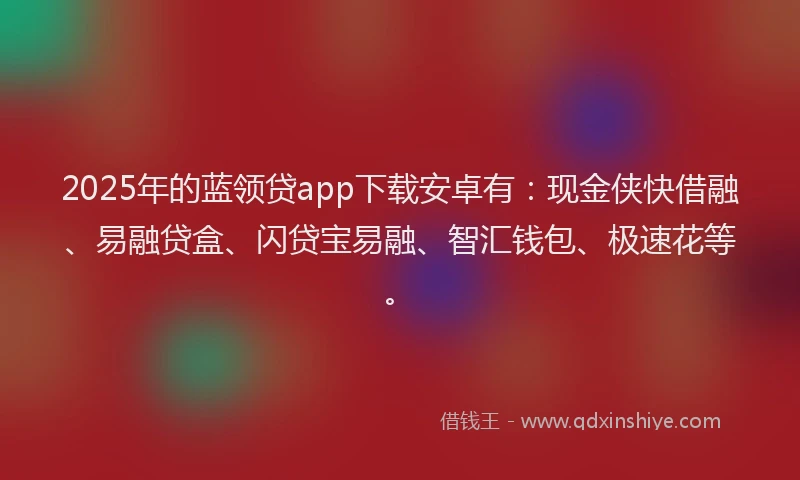 2025年的蓝领贷app下载安卓有：现金侠快借融、易融贷盒、闪贷宝易融、智汇钱包、极速花等。