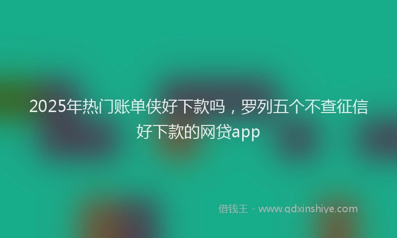 2025年热门账单侠好下款吗，罗列五个不查征信好下款的网贷app