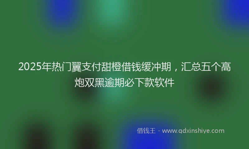 2025年热门翼支付甜橙借钱缓冲期，汇总五个高炮双黑逾期必下款软件