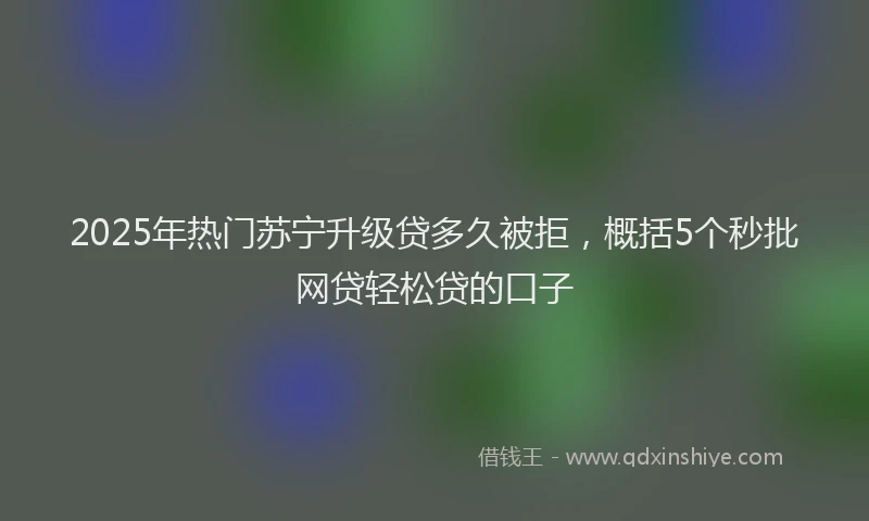 2025年热门苏宁升级贷多久被拒，概括5个秒批网贷轻松贷的口子