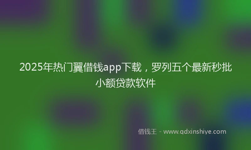 2025年热门翼借钱app下载，罗列五个最新秒批小额贷款软件