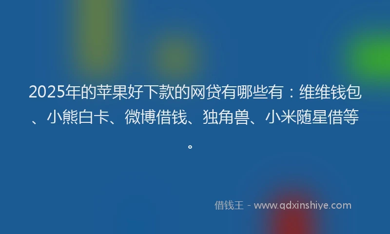 2025年的苹果好下款的网贷有哪些有：维维钱包、小熊白卡、微博借钱、独角兽、小米随星借等。