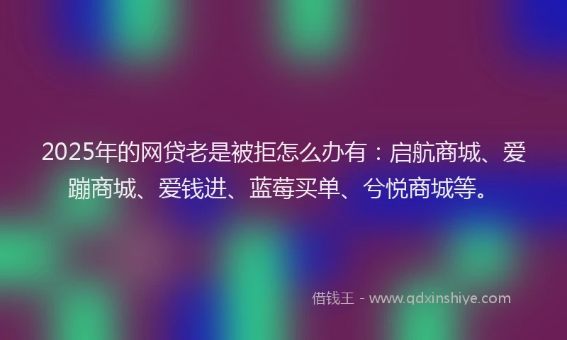 2025年的网贷老是被拒怎么办有：启航商城、爱蹦商城、爱钱进、蓝莓买单、兮悦商城等。