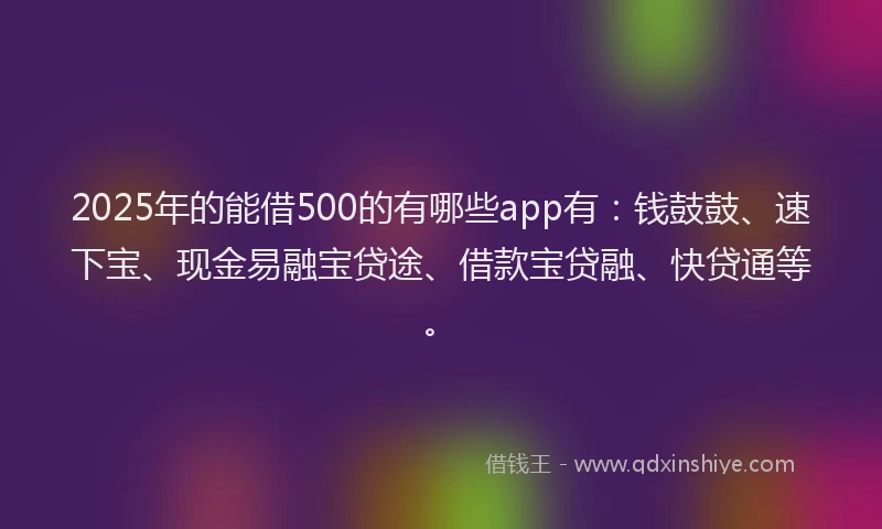 2025年的能借500的有哪些app有：钱鼓鼓、速下宝、现金易融宝贷途、借款宝贷融、快贷通等。