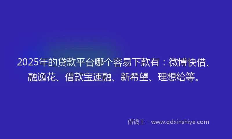 2025年的贷款平台哪个容易下款有：微博快借、融逸花、借款宝速融、新希望、理想给等。