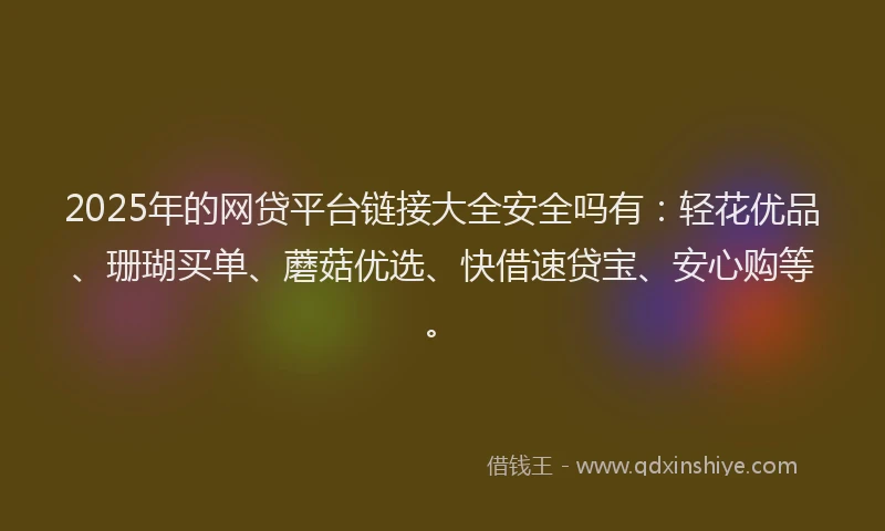 2025年的网贷平台链接大全安全吗有：轻花优品、珊瑚买单、蘑菇优选、快借速贷宝、安心购等。