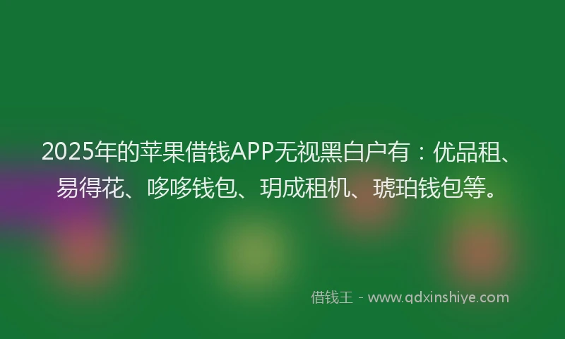 2025年的苹果借钱APP无视黑白户有：优品租、易得花、哆哆钱包、玥成租机、琥珀钱包等。