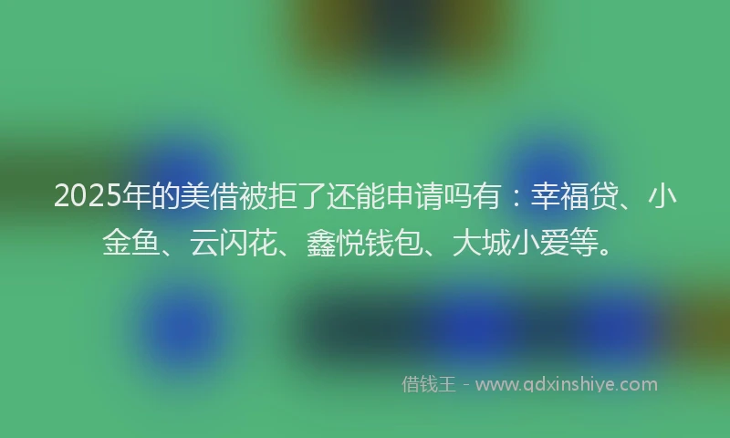 2025年的美借被拒了还能申请吗有：幸福贷、小金鱼、云闪花、鑫悦钱包、大城小爱等。