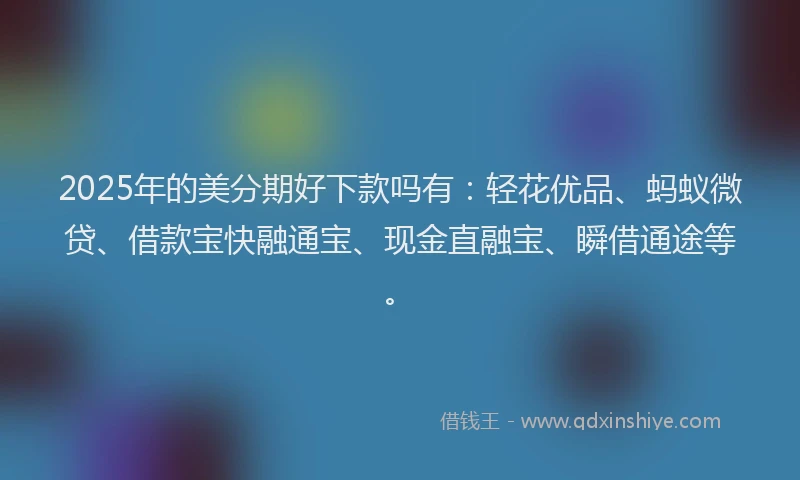 2025年的美分期好下款吗有：轻花优品、蚂蚁微贷、借款宝快融通宝、现金直融宝、瞬借通途等。