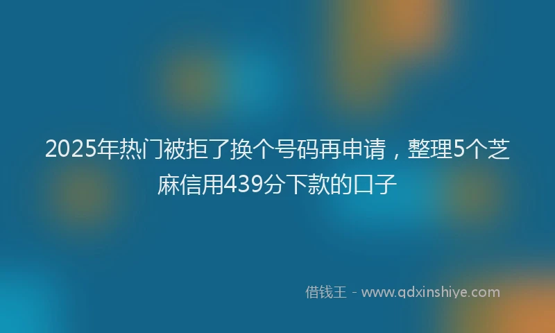 2025年热门被拒了换个号码再申请，整理5个芝麻信用439分下款的口子