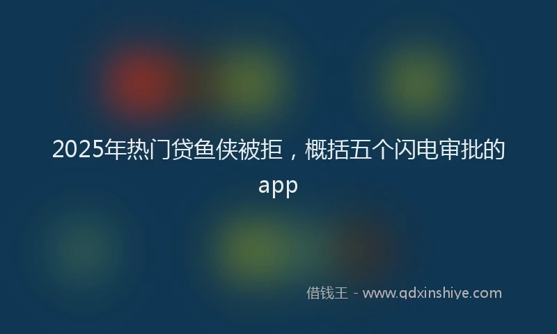 2025年热门贷鱼侠被拒，概括五个闪电审批的app