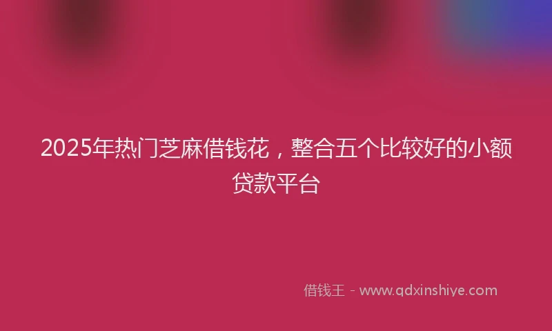 2025年热门芝麻借钱花，整合五个比较好的小额贷款平台