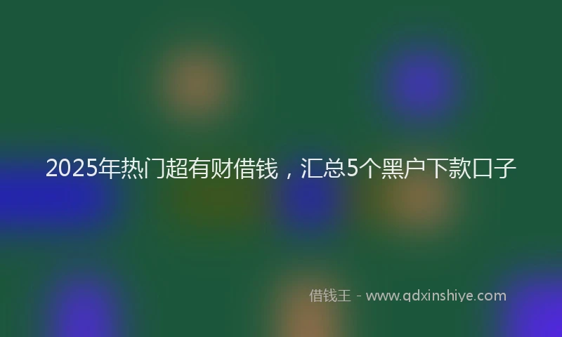 2025年热门超有财借钱，汇总5个黑户下款口子