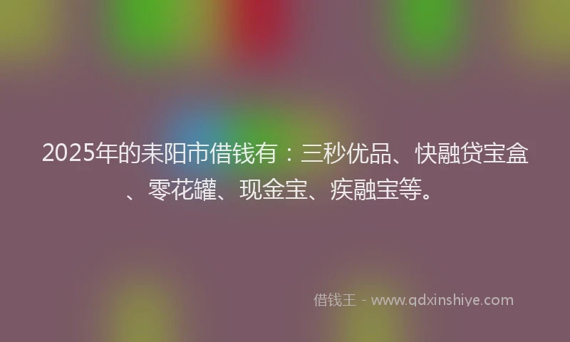 2025年的耒阳市借钱有：三秒优品、快融贷宝盒、零花罐、现金宝、疾融宝等。