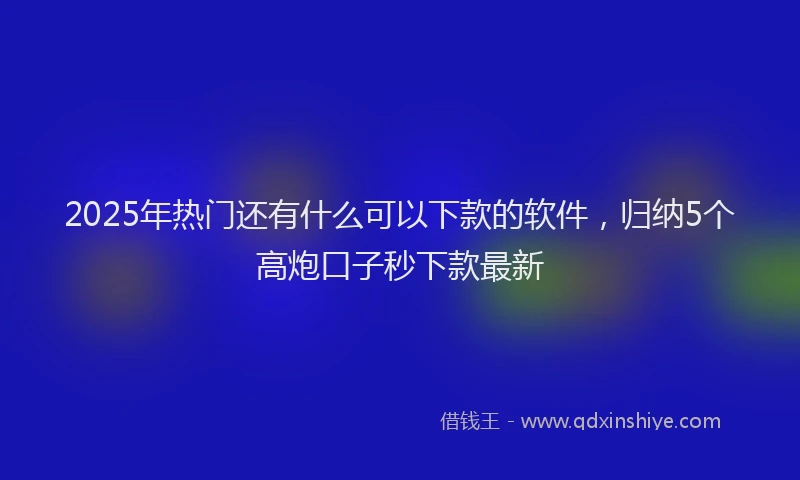 2025年热门还有什么可以下款的软件，归纳5个高炮口子秒下款最新