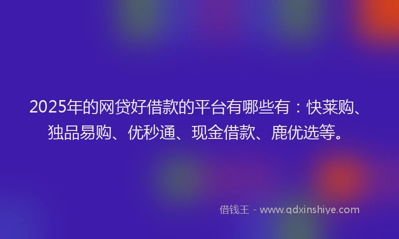 2025年的网贷好借款的平台有哪些有：快莱购、独品易购、优秒通、现金借款、鹿优选等。