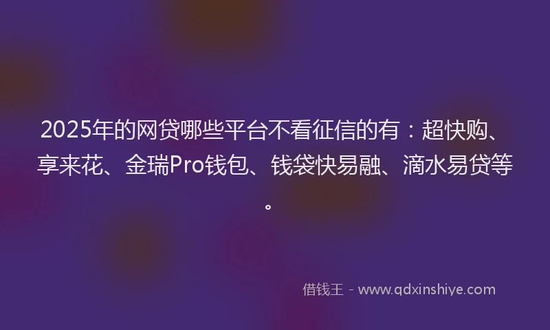 2025年的网贷哪些平台不看征信的有：超快购、享来花、金瑞Pro钱包、钱袋快易融、滴水易贷等。