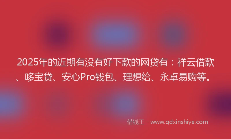 2025年的近期有没有好下款的网贷有：祥云借款、哆宝贷、安心Pro钱包、理想给、永卓易购等。
