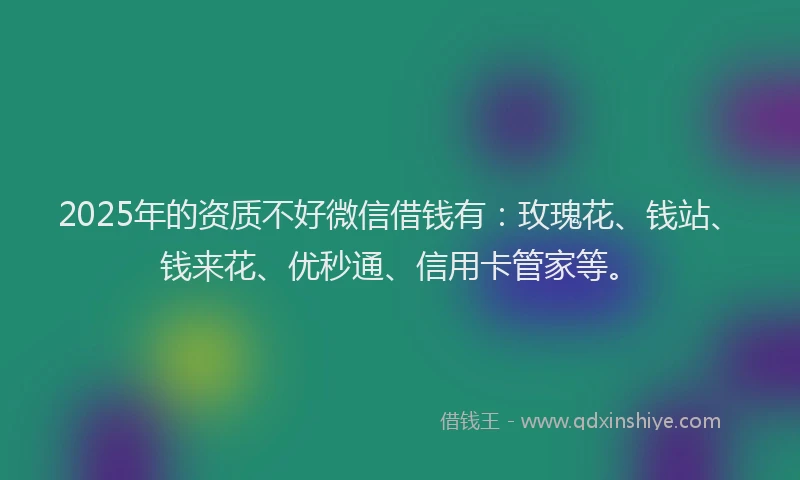 2025年的资质不好微信借钱有：玫瑰花、钱站、钱来花、优秒通、信用卡管家等。