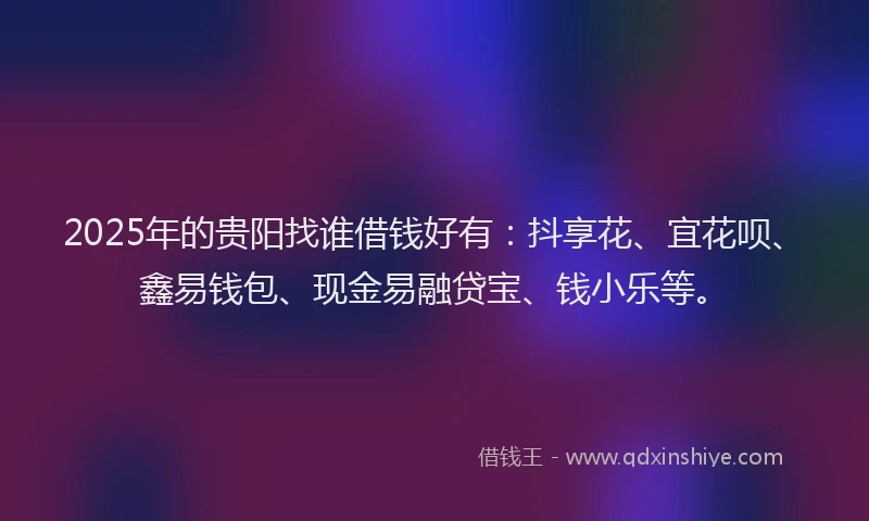 2025年的贵阳找谁借钱好有：抖享花、宜花呗、鑫易钱包、现金易融贷宝、钱小乐等。