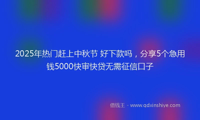 2025年热门赶上中秋节 好下款吗，分享5个急用钱5000快审快贷无需征信口子