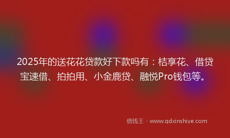 2025年的送花花贷款好下款吗有：桔享花、借贷宝速借、拍拍用、小金鹿贷、融悦Pro钱包等。