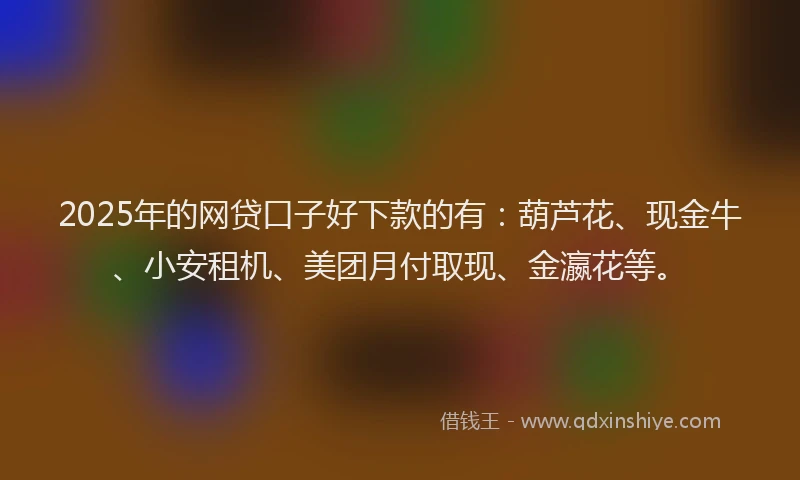 2025年的网贷口子好下款的有：葫芦花、现金牛、小安租机、美团月付取现、金瀛花等。