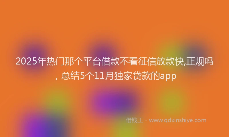 2025年热门那个平台借款不看征信放款快,正规吗，总结5个11月独家贷款的app