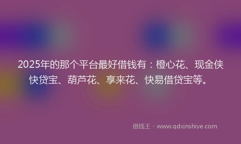 2025年的那个平台最好借钱有：橙心花、现金侠快贷宝、葫芦花、享来花、快易借贷宝等。