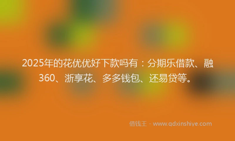 2025年的花优优好下款吗有：分期乐借款、融360、浙享花、多多钱包、还易贷等。