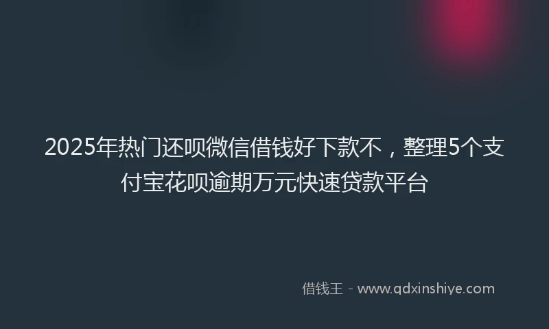 2025年热门还呗微信借钱好下款不，整理5个支付宝花呗逾期万元快速贷款平台