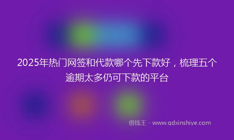 2025年热门网签和代款哪个先下款好，梳理五个逾期太多仍可下款的平台