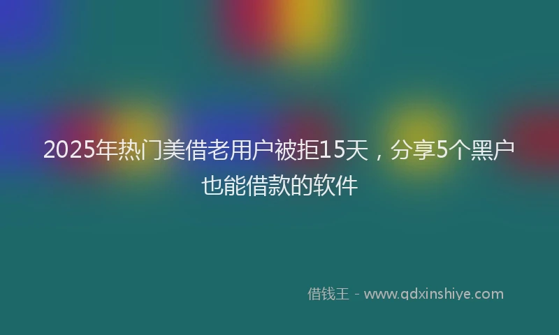 2025年热门美借老用户被拒15天，分享5个黑户也能借款的软件
