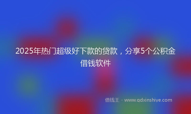 2025年热门超级好下款的贷款，分享5个公积金借钱软件