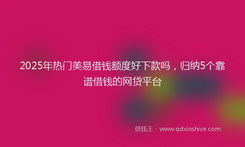 2025年热门美易借钱额度好下款吗，归纳5个靠谱借钱的网贷平台