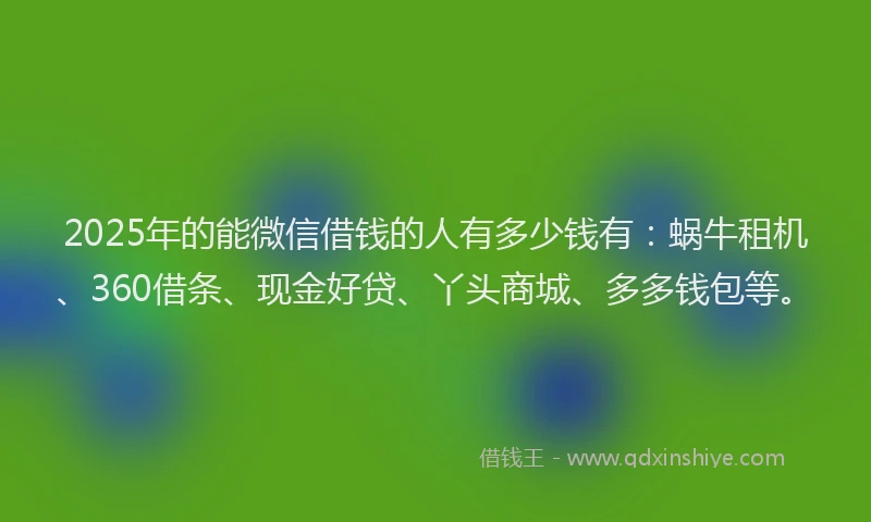 2025年的能微信借钱的人有多少钱有：蜗牛租机、360借条、现金好贷、丫头商城、多多钱包等。