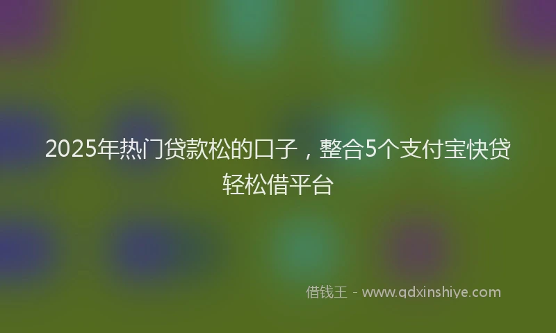 2025年热门贷款松的口子，整合5个支付宝快贷轻松借平台