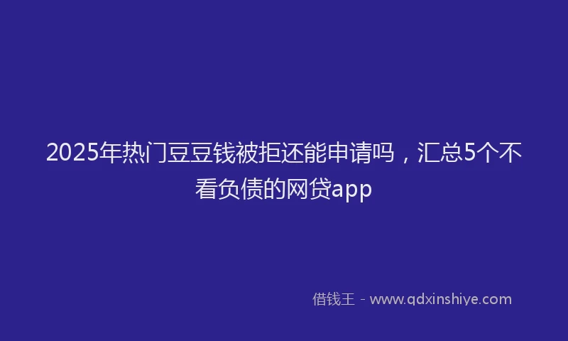 2025年热门豆豆钱被拒还能申请吗，汇总5个不看负债的网贷app