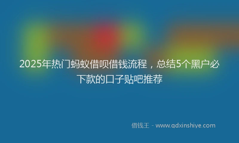 2025年热门蚂蚁借呗借钱流程，总结5个黑户必下款的口子贴吧推荐