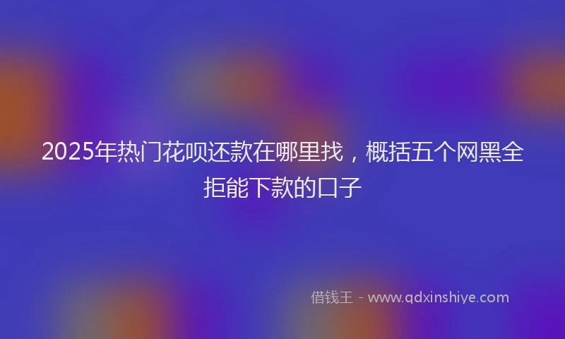 2025年热门花呗还款在哪里找，概括五个网黑全拒能下款的口子
