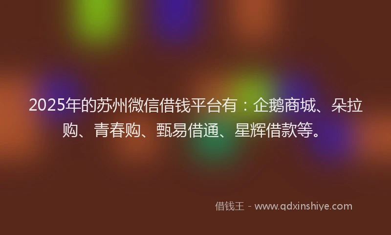 2025年的苏州微信借钱平台有：企鹅商城、朵拉购、青春购、甄易借通、星辉借款等。