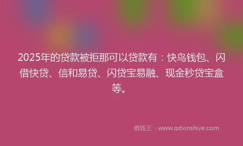 2025年的贷款被拒那可以贷款有：快鸟钱包、闪借快贷、信和易贷、闪贷宝易融、现金秒贷宝盒等。