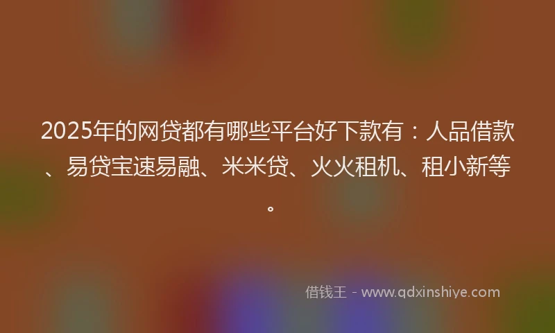 2025年的网贷都有哪些平台好下款有:人品借款、易贷宝速易融、米米贷、火火租机、租小新等。