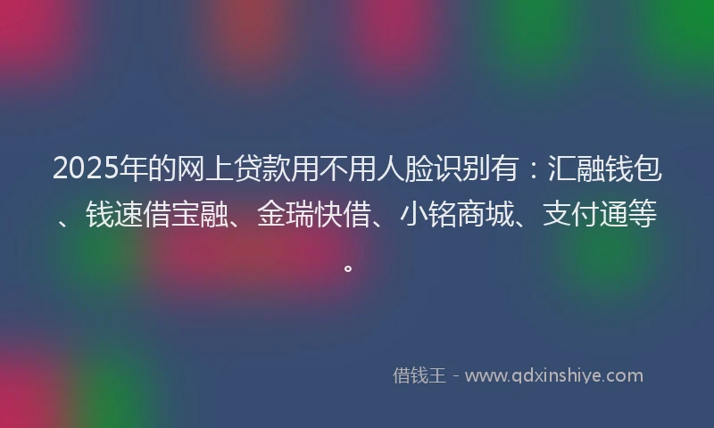 2025年的网上贷款用不用人脸识别有：汇融钱包、钱速借宝融、金瑞快借、小铭商城、支付通等。