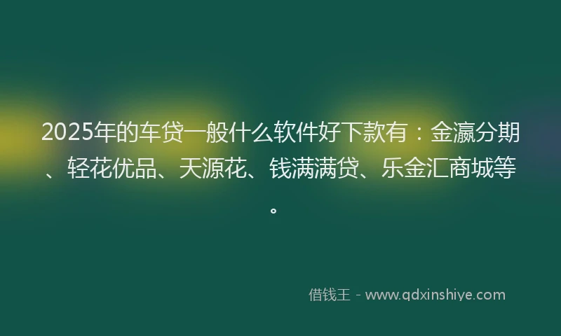 2025年的车贷一般什么软件好下款有：金瀛分期、轻花优品、天源花、钱满满贷、乐金汇商城等。