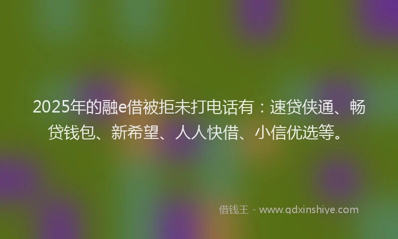 2025年的融e借被拒未打电话有：速贷侠通、畅贷钱包、新希望、人人快借、小信优选等。