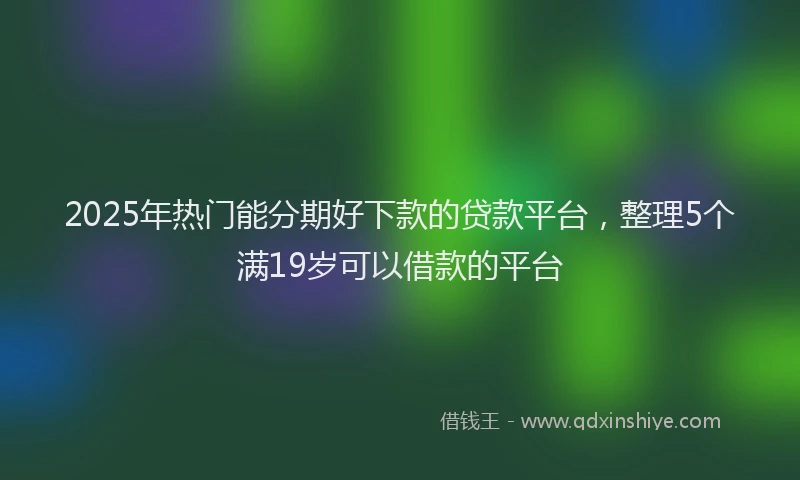 2025年热门能分期好下款的贷款平台，整理5个满19岁可以借款的平台