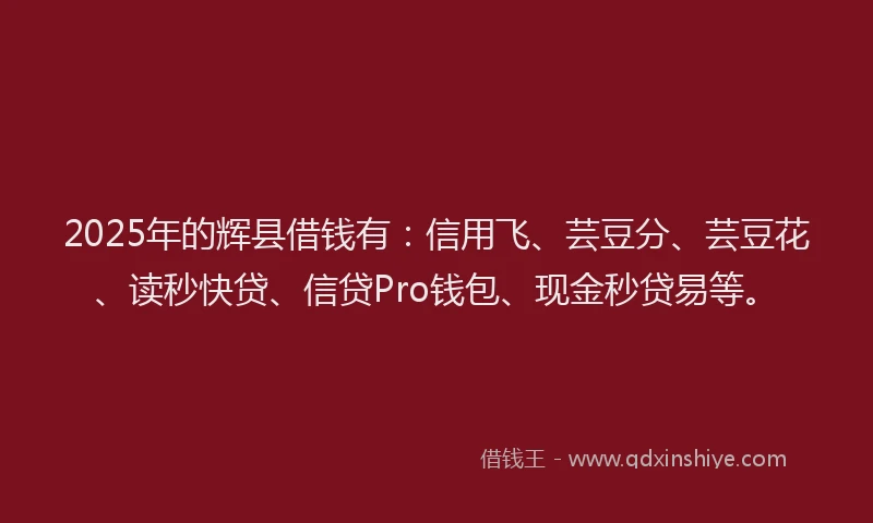 2025年的辉县借钱有：信用飞、芸豆分、芸豆花、读秒快贷、信贷Pro钱包、现金秒贷易等。